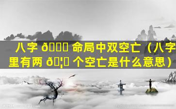 八字 💐 命局中双空亡（八字里有两 🦈 个空亡是什么意思）